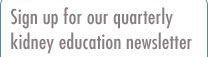 Sign up for our quarterly kidney education newsletter